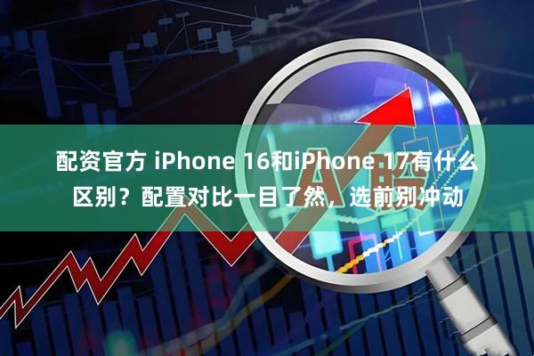 配资官方 iPhone 16和iPhone 17有什么区别？配置对比一目了然，选前别冲动