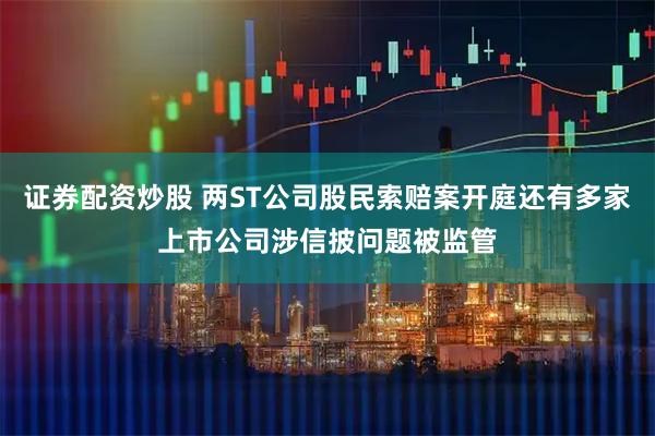 证券配资炒股 两ST公司股民索赔案开庭还有多家上市公司涉信披问题被监管