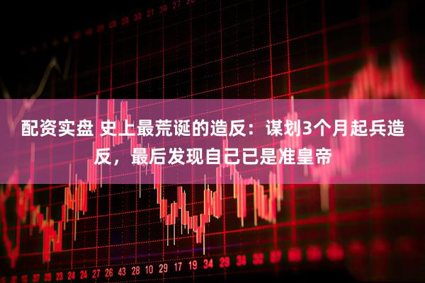 配资实盘 史上最荒诞的造反：谋划3个月起兵造反，最后发现自己已是准皇帝