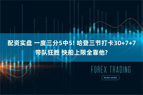 配资实盘 一度三分5中5! 哈登三节打卡30+7+7带队狂胜 快船上限全靠他?