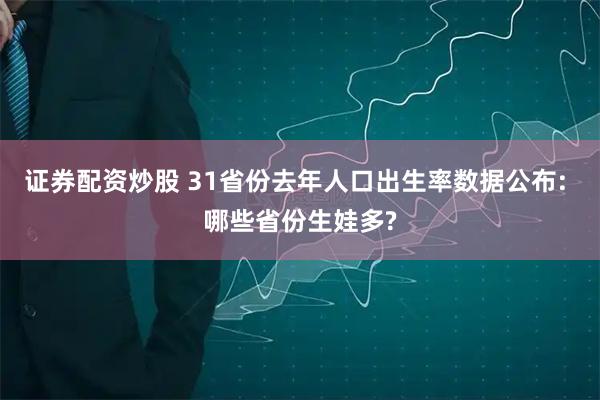 证券配资炒股 31省份去年人口出生率数据公布: 哪些省份生娃多?