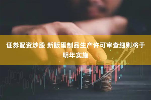 证券配资炒股 新版蛋制品生产许可审查细则将于明年实施