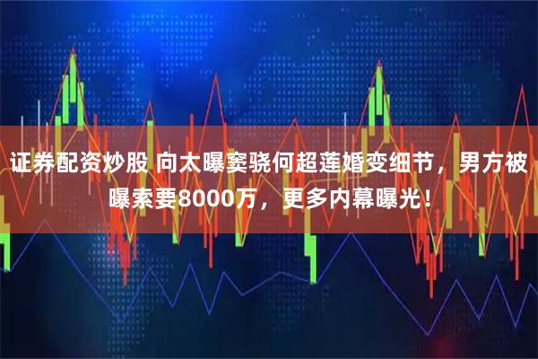 证券配资炒股 向太曝窦骁何超莲婚变细节，男方被曝索要8000万，更多内幕曝光！