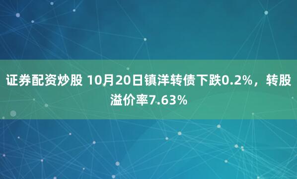 证券配资炒股 10月20日镇洋转债下跌0.2%，转股溢价率7.63%