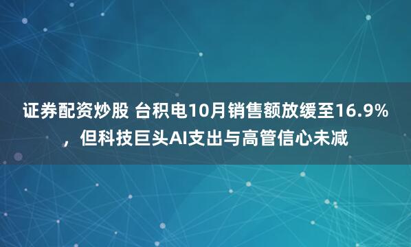 证券配资炒股 台积电10月销售额放缓至16.9%，但科技巨头AI支出与高管信心未减