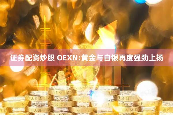 证券配资炒股 OEXN:黄金与白银再度强劲上扬