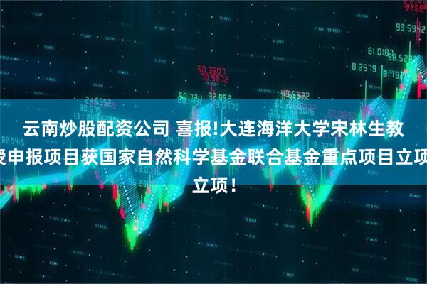 云南炒股配资公司 喜报!大连海洋大学宋林生教授申报项目获国家自然科学基金联合基金重点项目立项！