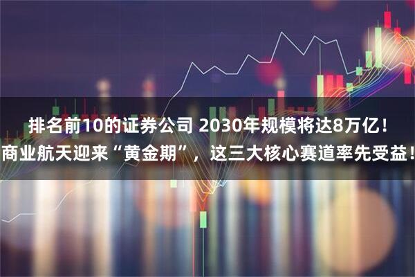 排名前10的证券公司 2030年规模将达8万亿！商业航天迎来“黄金期”，这三大核心赛道率先受益！