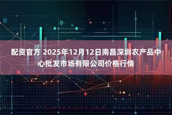 配资官方 2025年12月12日南昌深圳农产品中心批发市场有限公司价格行情