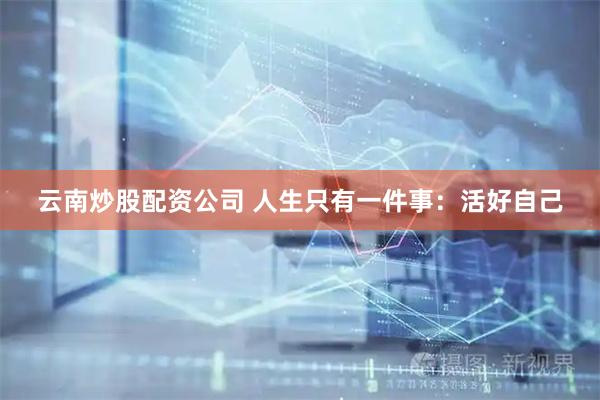 云南炒股配资公司 人生只有一件事：活好自己