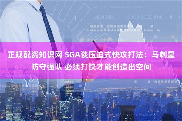 正规配资知识网 SGA谈压迫式快攻打法：马刺是防守强队 必须打快才能创造出空间