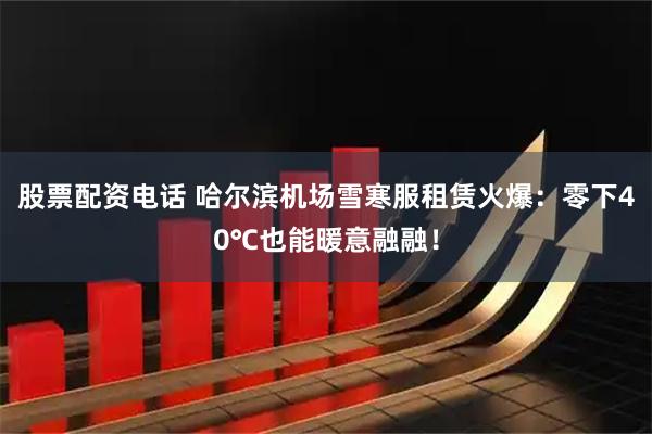 股票配资电话 哈尔滨机场雪寒服租赁火爆：零下40℃也能暖意融融！