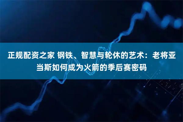 正规配资之家 钢铁、智慧与轮休的艺术：老将亚当斯如何成为火箭的季后赛密码