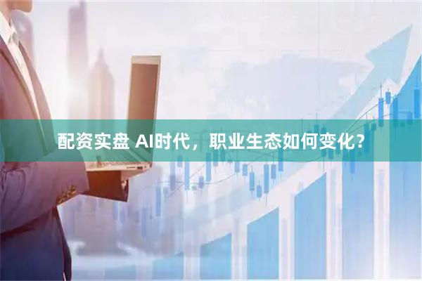配资实盘 AI时代，职业生态如何变化？
