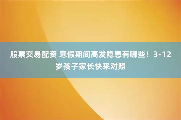 股票交易配资 寒假期间高发隐患有哪些！3-12岁孩子家长快来对照