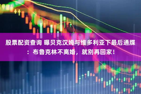 股票配资查询 曝贝克汉姆与维多利亚下最后通牒：布鲁克林不离婚，就别再回家！