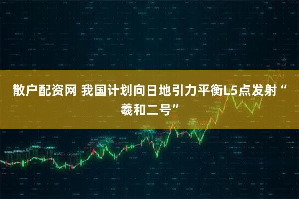 散户配资网 我国计划向日地引力平衡L5点发射“羲和二号”