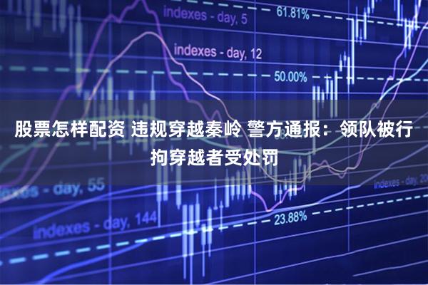 股票怎样配资 违规穿越秦岭 警方通报：领队被行拘穿越者受处罚