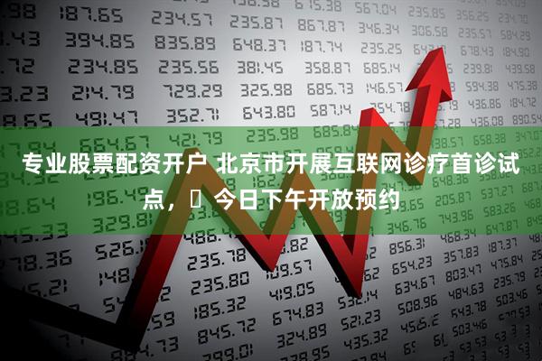 专业股票配资开户 北京市开展互联网诊疗首诊试点，​今日下午开放预约