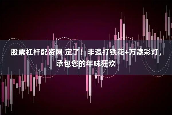 股票杠杆配资网 定了！非遗打铁花+万盏彩灯，承包您的年味狂欢