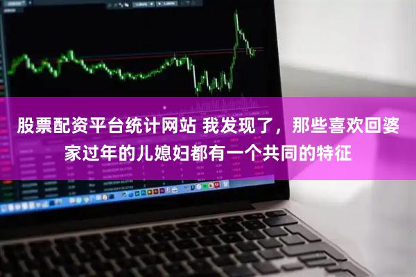 股票配资平台统计网站 我发现了，那些喜欢回婆家过年的儿媳妇都有一个共同的特征