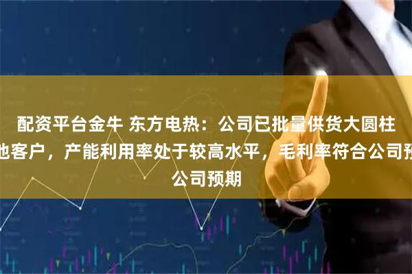 配资平台金牛 东方电热：公司已批量供货大圆柱电池客户，产能利用率处于较高水平，毛利率符合公司预期