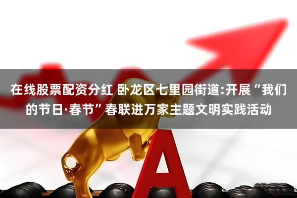 在线股票配资分红 卧龙区七里园街道:开展“我们的节日·春节”春联进万家主题文明实践活动