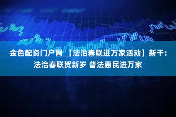 金色配资门户网 【法治春联进万家活动】新干：法治春联贺新岁 普法惠民进万家
