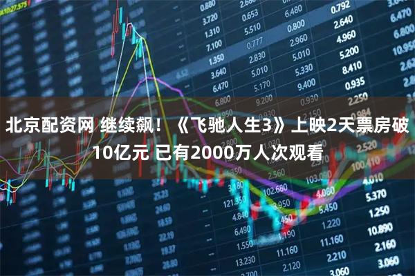 北京配资网 继续飙！《飞驰人生3》上映2天票房破10亿元 已有2000万人次观看