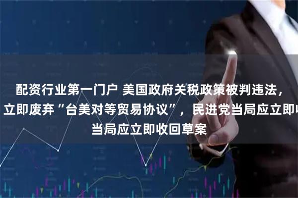 配资行业第一门户 美国政府关税政策被判违法，赵少康：立即废弃“台美对等贸易协议”，民进党当局应立即收回草案