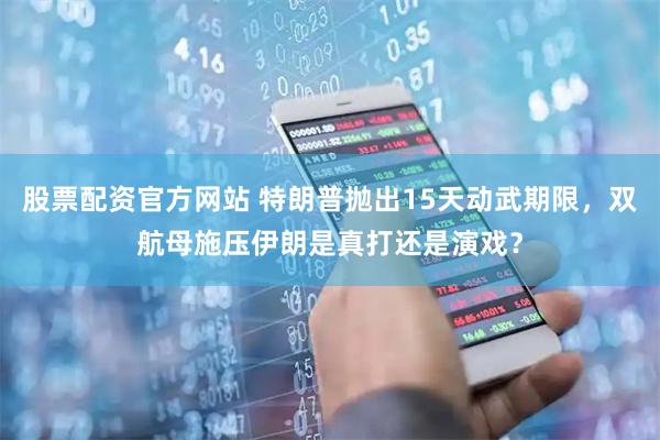 股票配资官方网站 特朗普抛出15天动武期限，双航母施压伊朗是真打还是演戏？