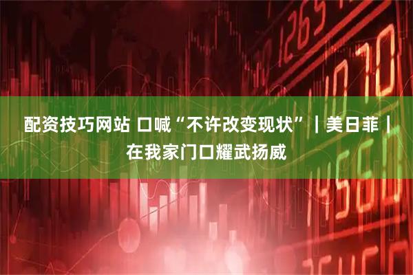 配资技巧网站 口喊“不许改变现状”｜美日菲｜在我家门口耀武扬威