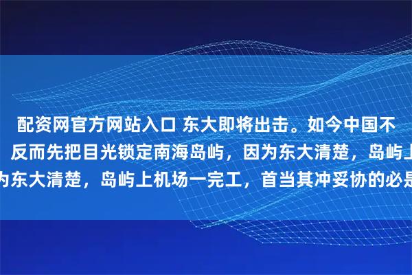 配资网官方网站入口 东大即将出击。如今中国不直接采取行动夺取台湾，反而先把目光锁定南海岛屿，因为东大清楚，岛屿上机场一完工，首当其冲妥协的必是菲律宾