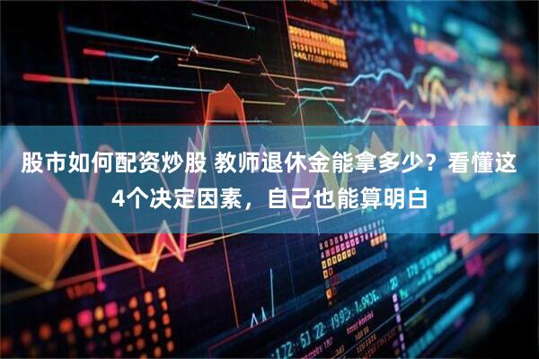 股市如何配资炒股 教师退休金能拿多少？看懂这4个决定因素，自己也能算明白