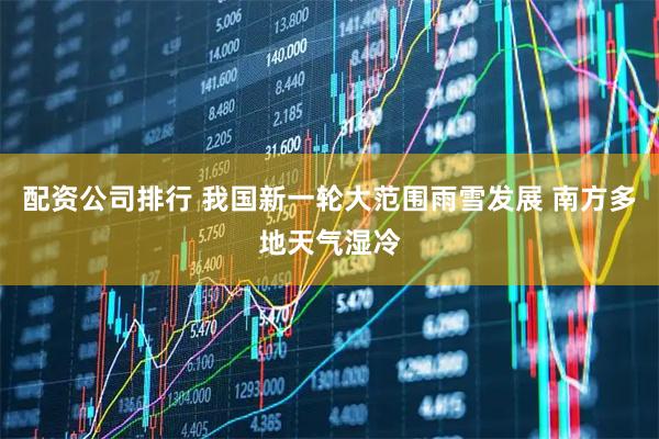 配资公司排行 我国新一轮大范围雨雪发展 南方多地天气湿冷