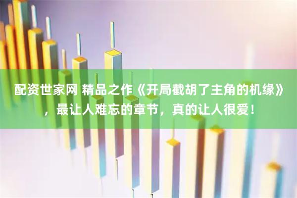 配资世家网 精品之作《开局截胡了主角的机缘》，最让人难忘的章节，真的让人很爱！