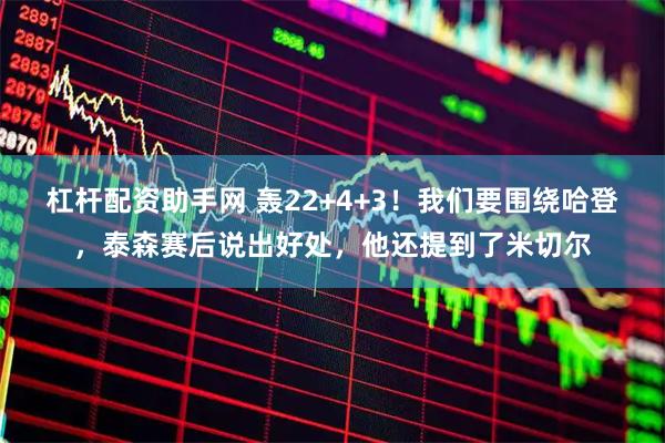 杠杆配资助手网 轰22+4+3！我们要围绕哈登，泰森赛后说出好处，他还提到了米切尔