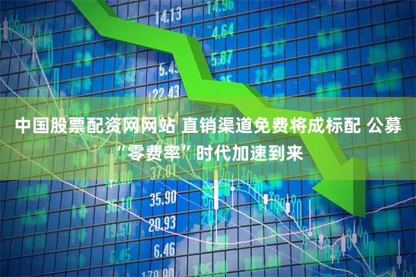 中国股票配资网网站 直销渠道免费将成标配 公募“零费率”时代加速到来