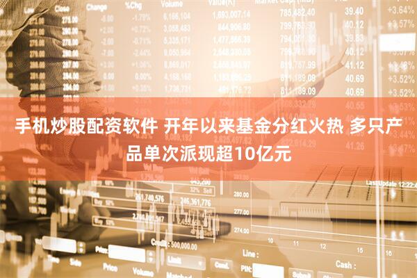 手机炒股配资软件 开年以来基金分红火热 多只产品单次派现超10亿元