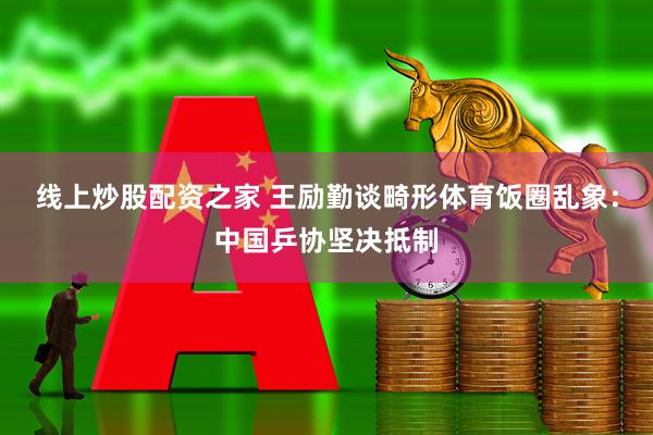 线上炒股配资之家 王励勤谈畸形体育饭圈乱象：中国乒协坚决抵制