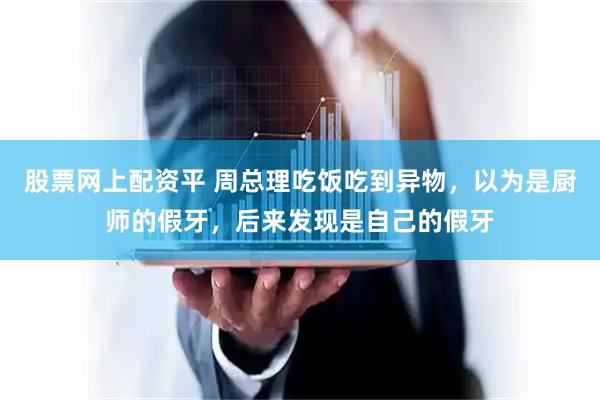 股票网上配资平 周总理吃饭吃到异物，以为是厨师的假牙，后来发现是自己的假牙