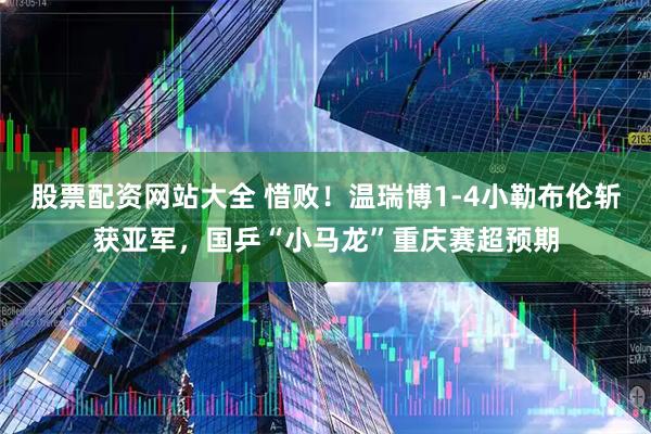 股票配资网站大全 惜败！温瑞博1-4小勒布伦斩获亚军，国乒“小马龙”重庆赛超预期