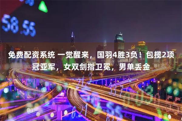 免费配资系统 一觉醒来，国羽4胜3负！包揽2项冠亚军，女双剑指卫冕，男单丢金