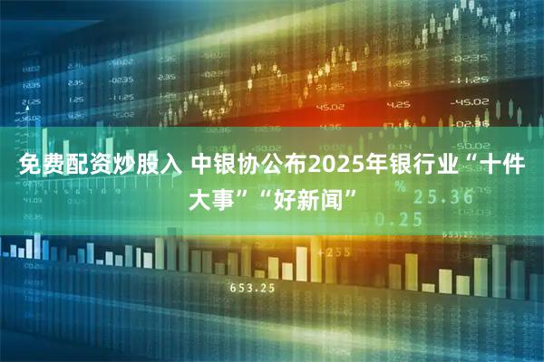 免费配资炒股入 中银协公布2025年银行业“十件大事”“好新闻”