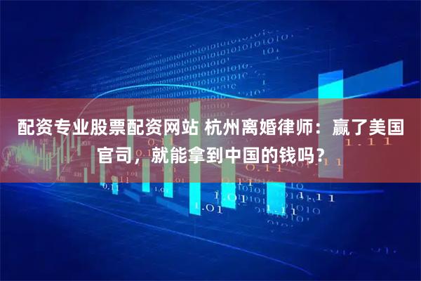配资专业股票配资网站 杭州离婚律师：赢了美国官司，就能拿到中国的钱吗？