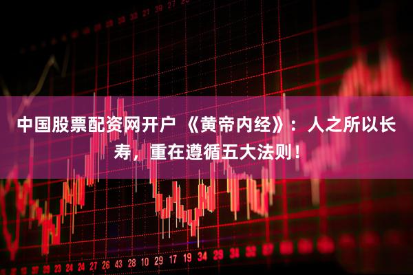 中国股票配资网开户 《黄帝内经》：人之所以长寿，重在遵循五大法则！