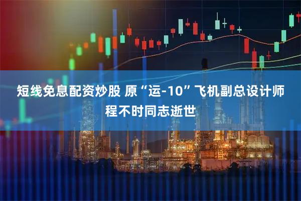 短线免息配资炒股 原“运-10”飞机副总设计师程不时同志逝世