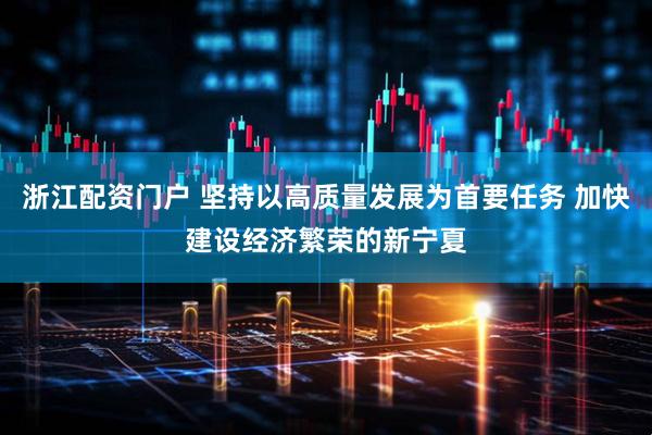 浙江配资门户 坚持以高质量发展为首要任务 加快建设经济繁荣的新宁夏