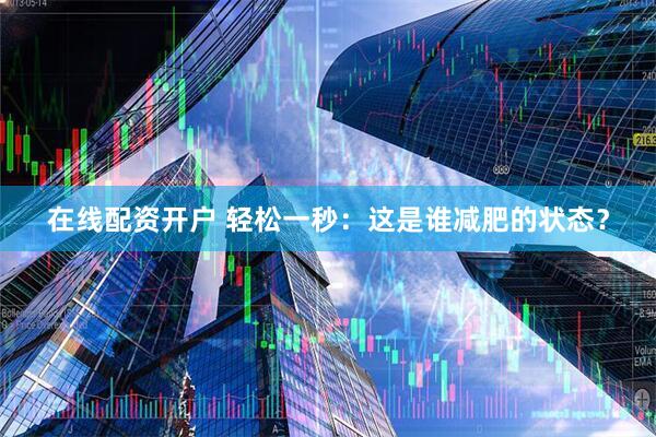 在线配资开户 轻松一秒：这是谁减肥的状态？
