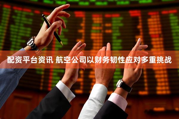 配资平台资讯 航空公司以财务韧性应对多重挑战